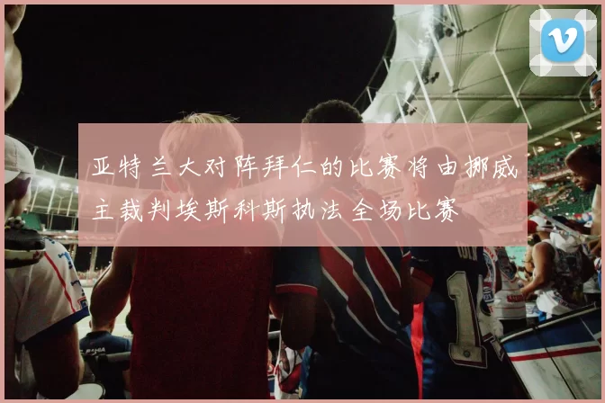 亚特兰大对阵拜仁的比赛将由挪威主裁判埃斯科斯执法全场比赛