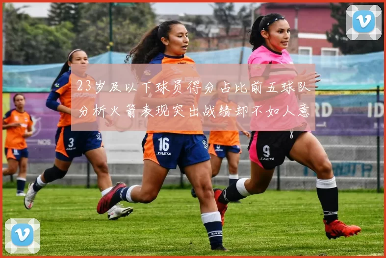23岁及以下球员得分占比前五球队分析火箭表现突出战绩却不如人意