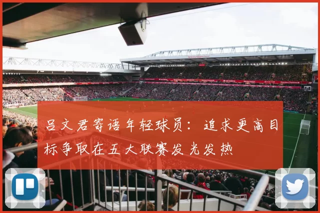 吕文君寄语年轻球员：追求更高目标争取在五大联赛发光发热