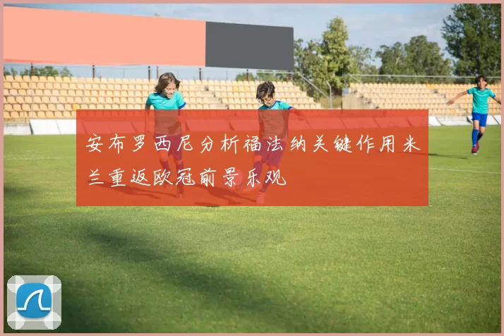 安布罗西尼分析福法纳关键作用米兰重返欧冠前景乐观