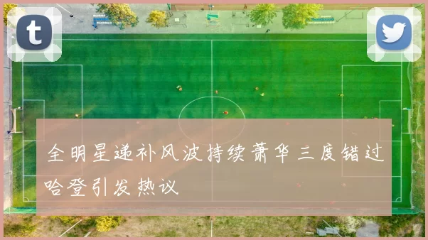 全明星递补风波持续萧华三度错过哈登引发热议