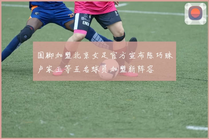 国脚加盟北京女足官方宣布陈巧珠卢家玉等五名球员加盟新阵容