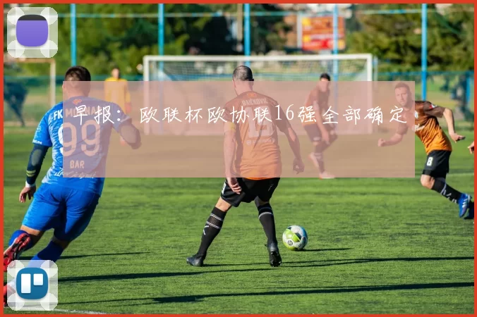 早报：欧联杯欧协联16强全部确定