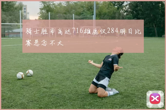 骑士胜率高达716雄鹿仅284明日比赛悬念不大