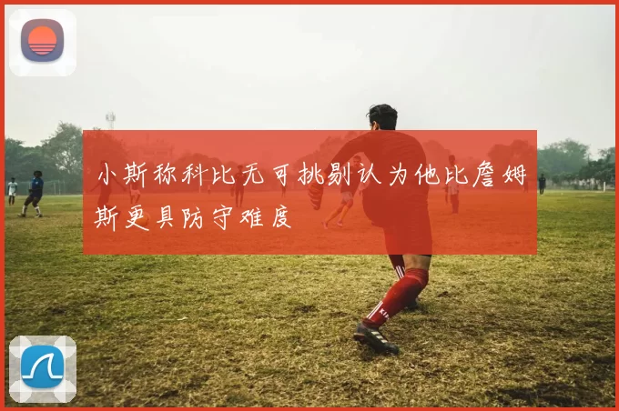 小斯称科比无可挑剔认为他比詹姆斯更具防守难度
