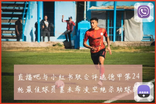 直播吧与小红书联合评选德甲第24轮最佳球员基米希凌空绝杀助球队赢得国家德比