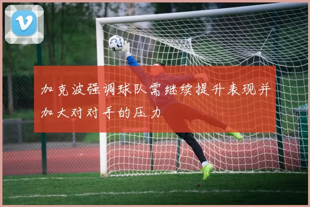 加克波强调球队需继续提升表现并加大对对手的压力