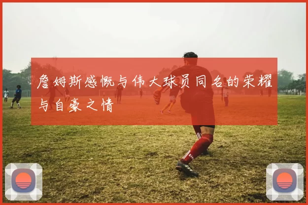 詹姆斯感慨与伟大球员同名的荣耀与自豪之情