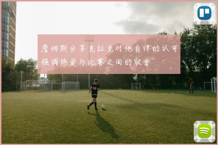 詹姆斯分享克拉克对他自律的认可强调热爱与比赛之间的取舍