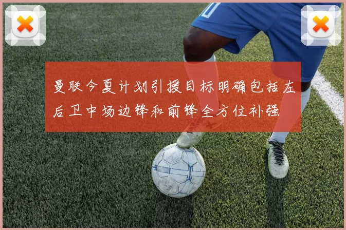 曼联今夏计划引援目标明确包括左后卫中场边锋和前锋全方位补强