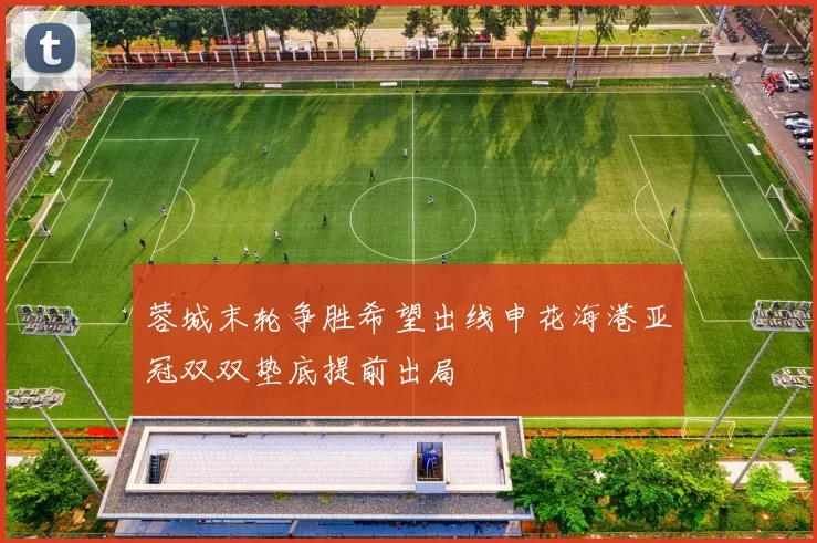 蓉城末轮争胜希望出线申花海港亚冠双双垫底提前出局