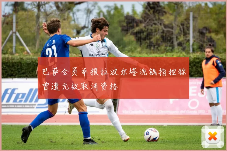 巴萨会员举报拉波尔塔洗钱指控称曾遭无故取消资格