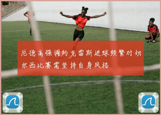 厄德高强调约克雷斯进球频繁对切尔西比赛需坚持自身风格