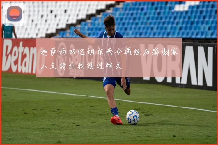 迪萨西回忆切尔西冷遇经历感谢家人支持让我渡过难关