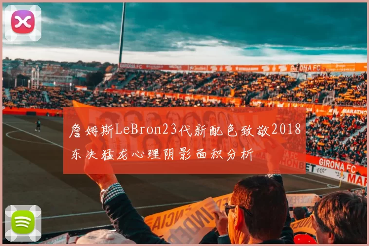 詹姆斯LeBron23代新配色致敬2018东决猛龙心理阴影面积分析