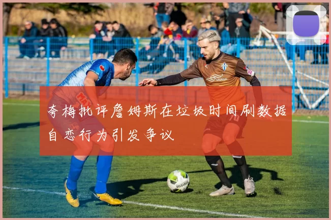 夸梅批评詹姆斯在垃圾时间刷数据自恋行为引发争议