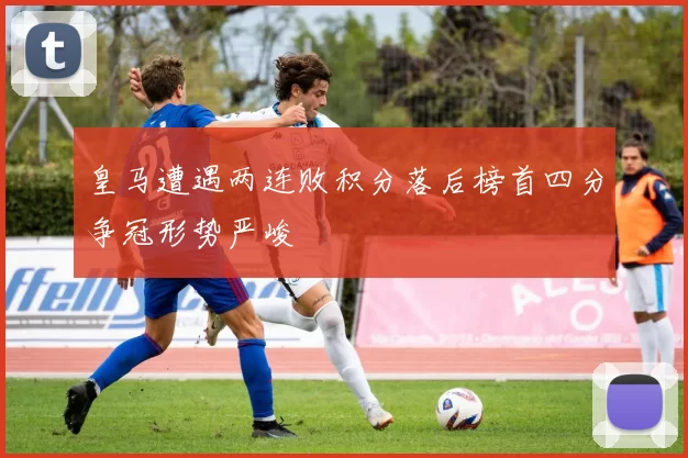 皇马遭遇两连败积分落后榜首四分争冠形势严峻