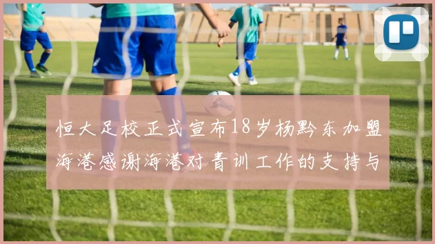 恒大足校正式宣布18岁杨黔东加盟海港感谢海港对青训工作的支持与认可