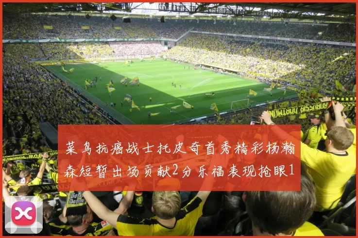 菜鸟抗癌战士托皮奇首秀精彩杨瀚森短暂出场贡献2分乐福表现抢眼14分钟斩获11分2助