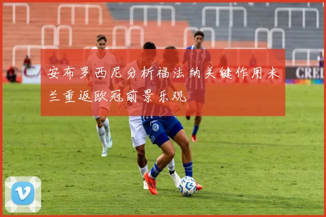 安布罗西尼分析福法纳关键作用米兰重返欧冠前景乐观