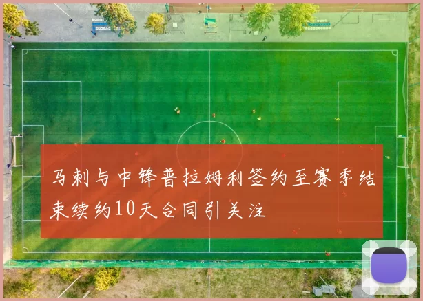 马刺与中锋普拉姆利签约至赛季结束续约10天合同引关注