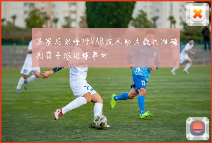 罗塞尼尔呼吁VAR技术助力裁判准确判罚手球进球事件