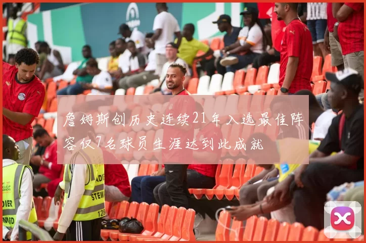 詹姆斯创历史连续21年入选最佳阵容仅7名球员生涯达到此成就
