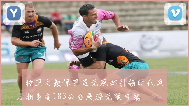 控卫之巅保罗虽无冠却引领时代风潮身高183公分展现无限可能