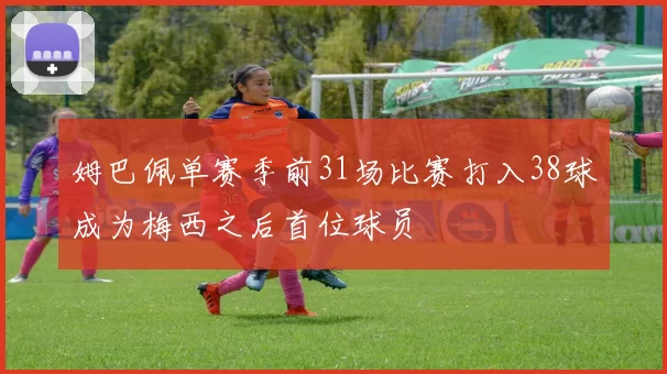 姆巴佩单赛季前31场比赛打入38球成为梅西之后首位球员