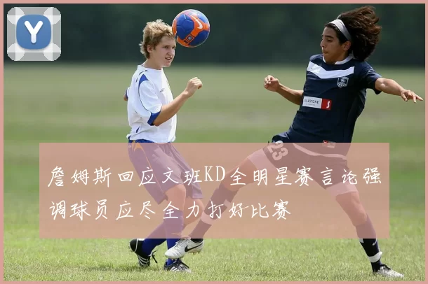 詹姆斯回应文班KD全明星赛言论强调球员应尽全力打好比赛
