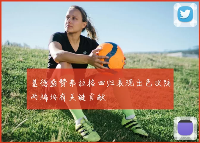 基德盛赞弗拉格回归表现出色攻防两端均有关键贡献
