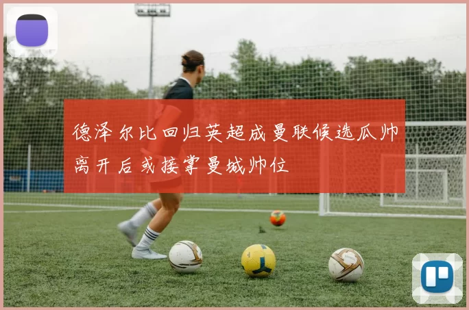 德泽尔比回归英超成曼联候选瓜帅离开后或接掌曼城帅位